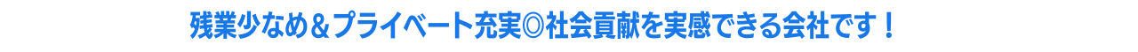 残業少なめ プライベート充実 社会貢献を実感できる会社です